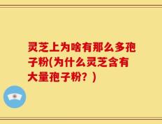 灵芝上为啥有那么多孢子粉(为什么灵芝含有大量孢子粉？)