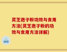灵芝孢子粉功效与食用方法(灵芝孢子粉的功效与食用方法详解)