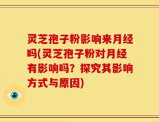 灵芝孢子粉影响来月经吗(灵芝孢子粉对月经有影响吗？探究其影响方式与原因)