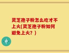 灵芝孢子粉怎么吃才不上火(灵芝孢子粉如何避免上火？)