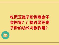 吃灵芝孢子粉到底会不会伤胃？？探讨灵芝孢子粉的功效与副作用？