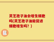 灵芝孢子油会增生细胞吗(灵芝孢子油能促进细胞增生吗？)