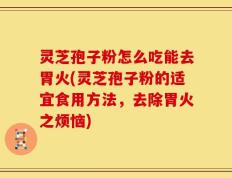 灵芝孢子粉怎么吃能去胃火(灵芝孢子粉的适宜食用方法，去除胃火之烦恼)