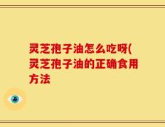灵芝孢子油怎么吃呀(灵芝孢子油的正确食用方法