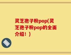 灵芝孢子粉pop(灵芝孢子粉pop的全面介绍！)