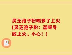 灵芝孢子粉喝多了上火(灵芝孢子粉：滥喝导致上火，小心！)
