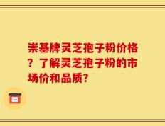 崇基牌灵芝孢子粉价格？了解灵芝孢子粉的市场价和品质？
