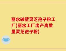 丽水破壁灵芝孢子粉工厂(丽水工厂出产高质量灵芝孢子粉)