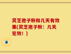 灵芝孢子粉和几天有效果(灵芝孢子粉：几天见效！)