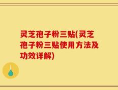 灵芝孢子粉三贴(灵芝孢子粉三贴使用方法及功效详解)