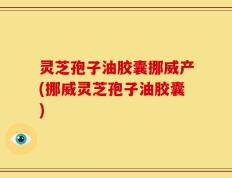 灵芝孢子油胶囊挪威产(挪威灵芝孢子油胶囊)