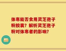 体寒能否食用灵芝孢子粉胶囊？解析灵芝孢子粉对体寒者的影响？