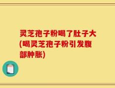 灵芝孢子粉喝了肚子大(喝灵芝孢子粉引发腹部肿胀)