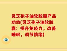 灵芝孢子油软胶囊产品功效(灵芝孢子油软胶囊：提升免疫力，改善睡眠，调节情绪)
