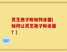 灵芝孢子粉如何杀菌(如何让灵芝孢子粉杀菌？)
