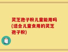 灵芝孢子粉儿童能用吗(适合儿童食用的灵芝孢子粉)
