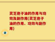 灵芝孢子油的作用与功效及副作用(灵芝孢子油的作用、功效与副作用)
