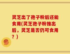 灵芝出了孢子粉后还能食用(灵芝孢子粉推出后，灵芝是否仍可食用？)