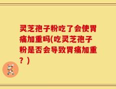 灵芝孢子粉吃了会使胃痛加重吗(吃灵芝孢子粉是否会导致胃痛加重？)