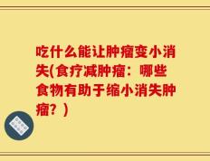 吃什么能让肿瘤变小消失(食疗减肿瘤：哪些食物有助于缩小消失肿瘤？)