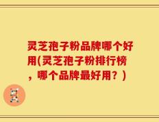 灵芝孢子粉品牌哪个好用(灵芝孢子粉排行榜，哪个品牌最好用？)