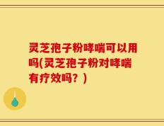 灵芝孢子粉哮喘可以用吗(灵芝孢子粉对哮喘有疗效吗？)