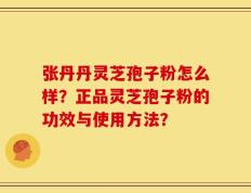 张丹丹灵芝孢子粉怎么样？正品灵芝孢子粉的功效与使用方法？