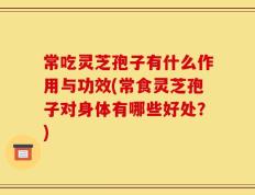 常吃灵芝孢子有什么作用与功效(常食灵芝孢子对身体有哪些好处？)