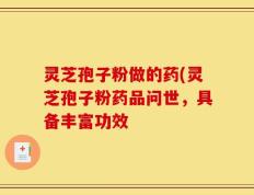 灵芝孢子粉做的药(灵芝孢子粉药品问世，具备丰富功效