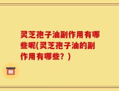 灵芝孢子油副作用有哪些呢(灵芝孢子油的副作用有哪些？)