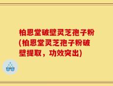 柏恩堂破壁灵芝孢子粉(柏恩堂灵芝孢子粉破壁提取，功效突出)