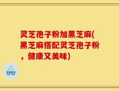 灵芝孢子粉加黑芝麻(黑芝麻搭配灵芝孢子粉，健康又美味)