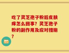 吃了灵芝孢子粉后皮肤痒怎么回事？灵芝孢子粉的副作用及应对措施？