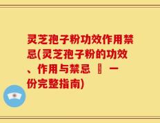 灵芝孢子粉功效作用禁忌(灵芝孢子粉的功效、作用与禁忌 – 一份完整指南)