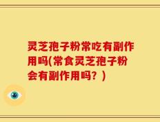 灵芝孢子粉常吃有副作用吗(常食灵芝孢子粉会有副作用吗？)