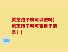 灵芝孢子粉可以洗吗(灵芝孢子粉可否用于清洗？)