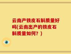 云南产铁皮石斛质量好吗(云南出产的铁皮石斛质量如何？)