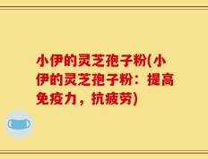 小伊的灵芝孢子粉(小伊的灵芝孢子粉：提高免疫力，抗疲劳)
