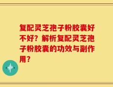 复配灵芝孢子粉胶囊好不好？解析复配灵芝孢子粉胶囊的功效与副作用？