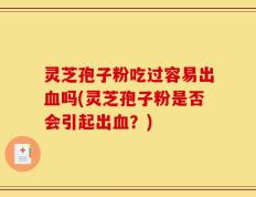 灵芝孢子粉吃过容易出血吗(灵芝孢子粉是否会引起出血？)