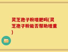 灵芝孢子粉增肥吗(灵芝孢子粉能否帮助增重)