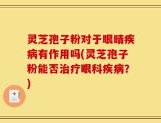 灵芝孢子粉对于眼睛疾病有作用吗(灵芝孢子粉能否治疗眼科疾病？)