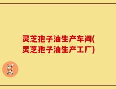 灵芝孢子油生产车间(灵芝孢子油生产工厂)