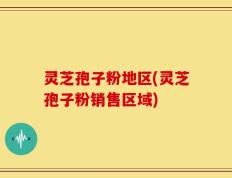 灵芝孢子粉地区(灵芝孢子粉销售区域)