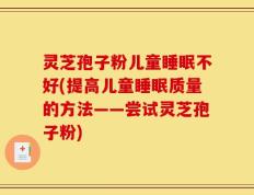灵芝孢子粉儿童睡眠不好(提高儿童睡眠质量的方法——尝试灵芝孢子粉)