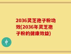 2036灵芝孢子粉功效(2036年灵芝孢子粉的健康效益)