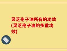 灵芝孢子油所有的功效(灵芝孢子油的多重功效)