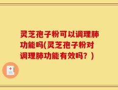 灵芝孢子粉可以调理肺功能吗(灵芝孢子粉对调理肺功能有效吗？)