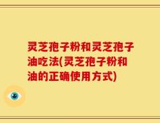 灵芝孢子粉和灵芝孢子油吃法(灵芝孢子粉和油的正确使用方式)