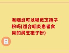有咽炎可以喝灵芝孢子粉吗(适合咽炎患者食用的灵芝孢子粉)